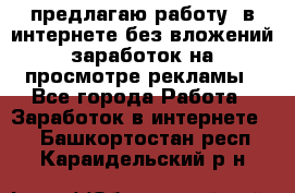 предлагаю работу  в интернете без вложений,заработок на просмотре рекламы - Все города Работа » Заработок в интернете   . Башкортостан респ.,Караидельский р-н